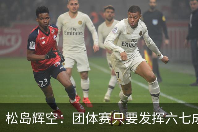 松岛辉空：团体赛只要发挥六七成实力 就能和中国乒乓球队抗衡