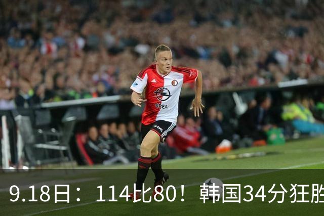 9.18日：114比80！韩国34分狂胜约旦晋级4强，中国男篮收到两个坏消息，李贤重这关怎么过